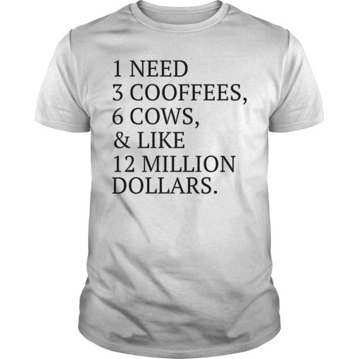 1 need 3 cooffees 6 cows and like 12 million dollars shirt, hoodie