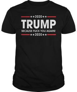 2020 Trump because fuck you again shirt, hoodie, long sleeve