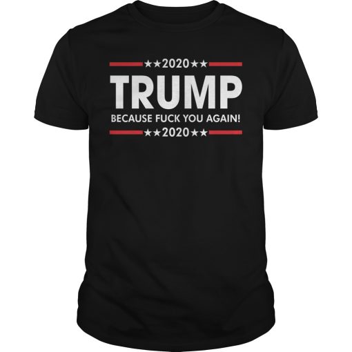 2020 Trump because fuck you again shirt, hoodie, long sleeve