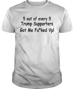 5 out of every 5 Trump supporters got me fucked Vp shirt