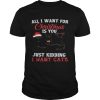 All I Want For Christmas Is You Just Kidding I Want Cats shirt
