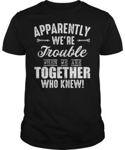 Apparently we’re trouble when we are together who knew shirt