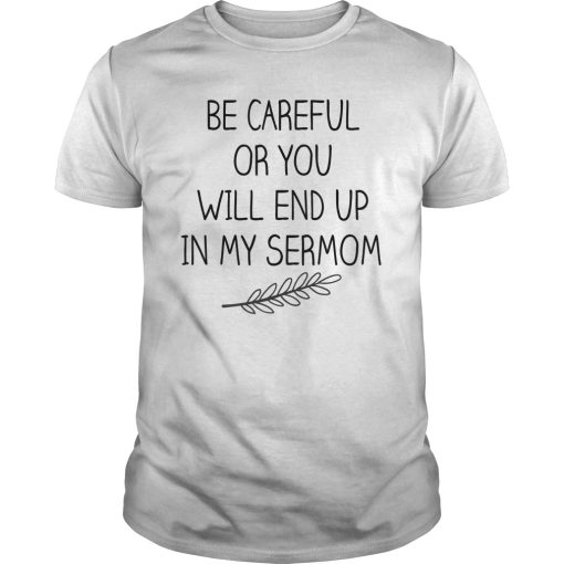 Be careful or you will end up in my sermom shirt, hoodie