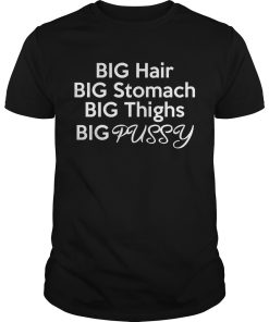Big Hair Big Stomach Big Thighs Big Pussy shirt, hoodie, long sleeve