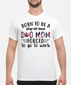 Born to be a stay at home dog mom forced to go to work shirt