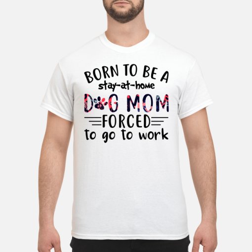 Born to be a stay at home dog mom forced to go to work shirt