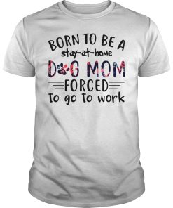 Born to be a stay at home dog mom forced to go to work shirt, hoodie