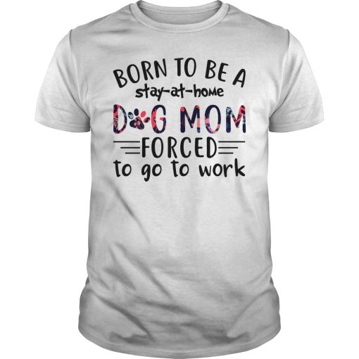 Born to be a stay at home dog mom forced to go to work shirt, hoodie