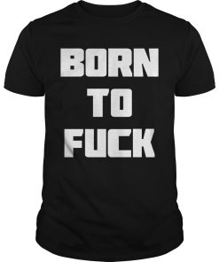 Born to fuck shirt, hoodie, long sleeve, ladies tee
