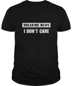 Breaking news I don’t care shirt, hoodie, long sleeve