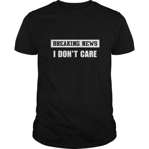 Breaking news I don’t care shirt, hoodie, long sleeve
