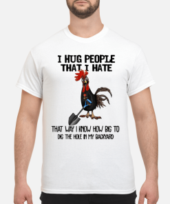 Chicken I hug people that i hate that way i know how big to dig the hole in my shirt