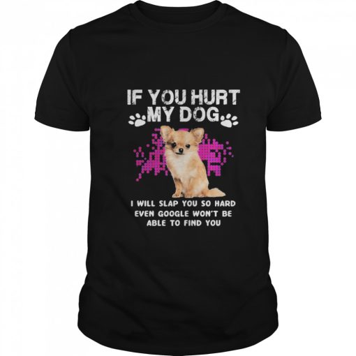 Chihuahua if you hurt my dog I will slap you so hard even google wont shirt