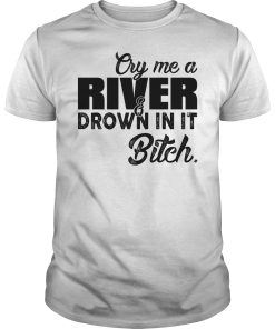 Cry me a river drown in it bitch shirt, hoodie, long sleeve