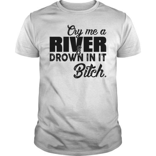Cry me a river drown in it bitch shirt, hoodie, long sleeve