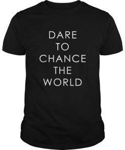 Dare To Chance The World shirt, hoodie, long sleeve