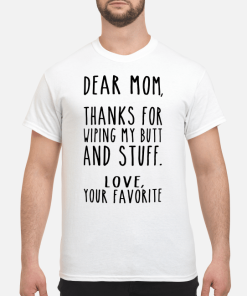 Dear Mom thanks for wiping my butt and stuff love your favorite shirt