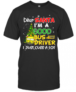 Dear Santa I’M A Good Bus Driver I Just Cuss A Lot Ugly Christmas T-Shirt
