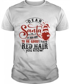 Dear Santa Its Been Hard To Be Good I Have Red Hair You Know shirt