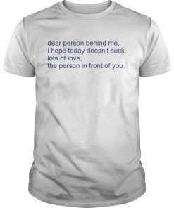 Dear person behind me i hope today doesn’t suck lost of love the person in front of you shirt