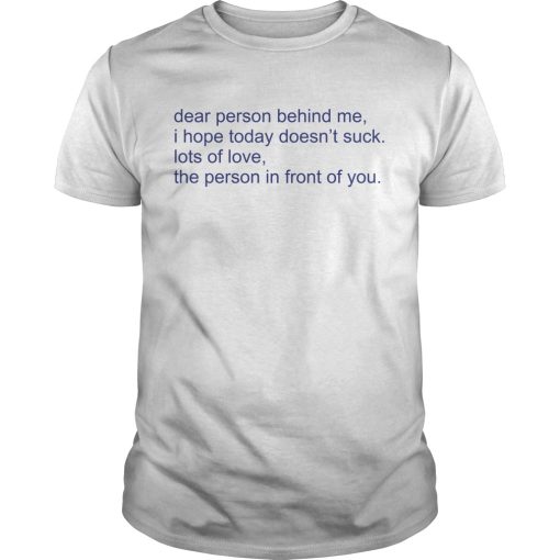 Dear person behind me i hope today doesn’t suck lost of love the person in front of you shirt