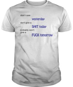 Didn’t care yesterday don’t give a shit today probably won’t give shirt