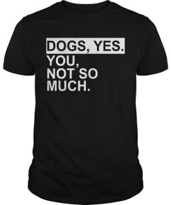 Dogs yes you not so much shirt, hoodie, long sleeve, ladies tee