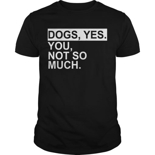 Dogs yes you not so much shirt, hoodie, long sleeve, ladies tee