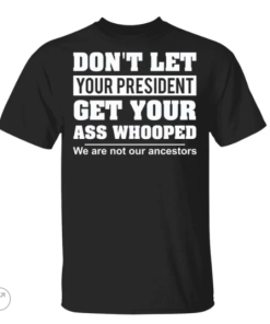 Don’t let your president get your ass whooped we are not our ancestors shirt