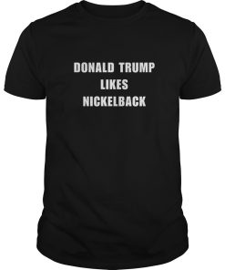 Donald Trump Likes Nickelback shirt, hoodie, long sleeve