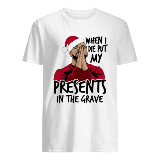 Drake When I Die Put My Present In The Grave Christmas shirt