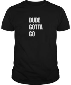 Dude Gotta Go t-shirt, hoodie, long sleeve