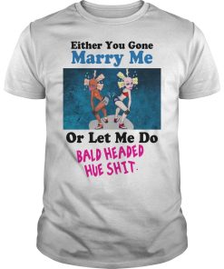 Either you gone marry me or let me do bald headed hue shit shirt, hoodie