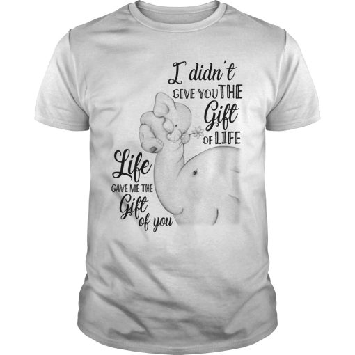Elephant I didn’t give you the gift of life gave me the gift of you shirt
