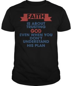 Faith is about trusting god even when you don’t understand his plan shirt