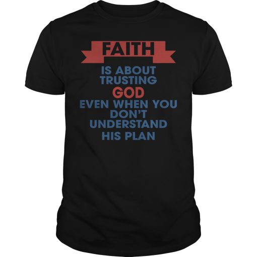 Faith is about trusting god even when you don’t understand his plan shirt