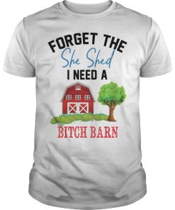 Forget the she shed I need a bitch barn shirt, hoodie, long sleeve