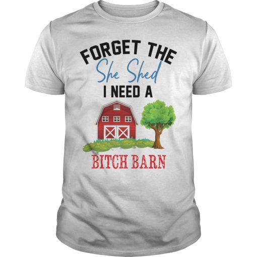 Forget the she shed I need a bitch barn shirt, hoodie, long sleeve