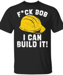 Fuck Bob I can build it shirt, hoodie, long sleeve