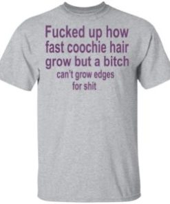 Fucked up how fast coochie hair grow but a bitch can’t grow edges for shit shirt