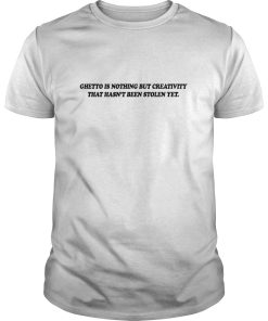 Ghetto Is nothing but creativity that hasn’t been stolen yet shirt