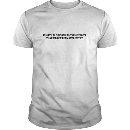 Ghetto Is nothing but creativity that hasn’t been stolen yet shirt