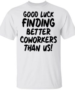Good luck finding better coworkers than us shirt, hoodie