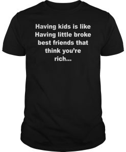 Having kids is like having little broke best friends that think you’re rich shirt