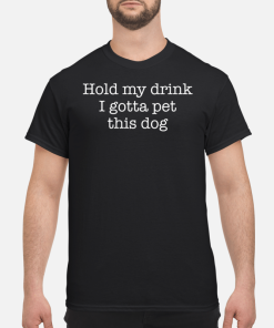 Hold my drink i gotta pet this dog shirt, hoodie, long sleeve
