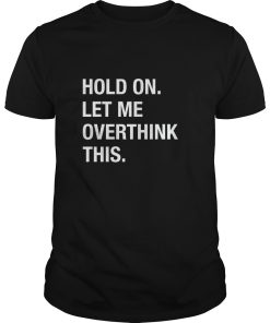 Hold on let me overthink this shirt, hoodie, long sleeve