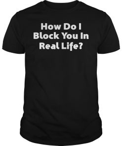 How do i block you in real life shirt, hoodie, long sleeve, ladies tee