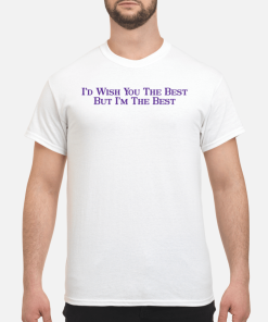 I’d wish you the best but I’m the best shirt, hoodie