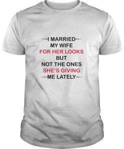 I Married my wife for her looks but not the ones she’s giving me lately shirt