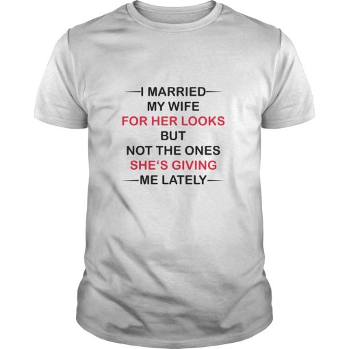 I Married my wife for her looks but not the ones she’s giving me lately shirt